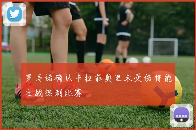 罗马诺确认卡拉菲奥里未受伤将能出战热刺比赛