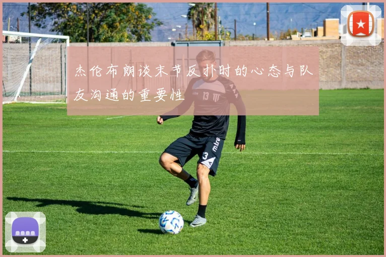 杰伦布朗谈末节反扑时的心态与队友沟通的重要性