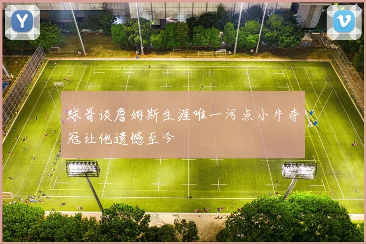 球哥谈詹姆斯生涯唯一污点小牛夺冠让他遗憾至今