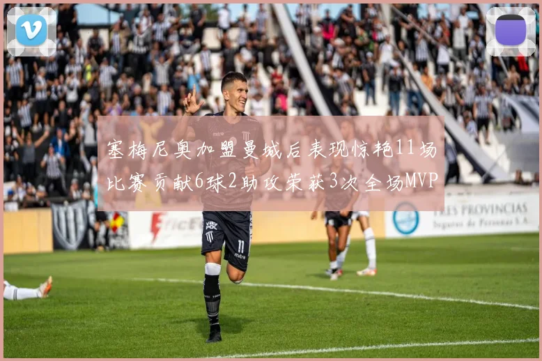 塞梅尼奥加盟曼城后表现惊艳11场比赛贡献6球2助攻荣获3次全场MVP