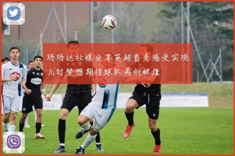 玛玛达社媒分享英超首秀感受实现儿时梦想期待球队再创辉煌