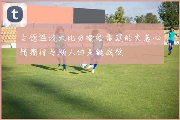 古德温谈大比分输给雷霆的失落心情期待与湖人的关键战役