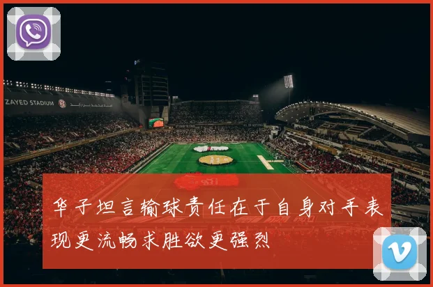 华子坦言输球责任在于自身对手表现更流畅求胜欲更强烈