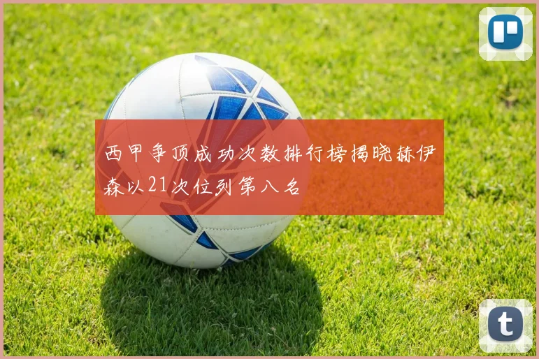 西甲争顶成功次数排行榜揭晓赫伊森以21次位列第八名
