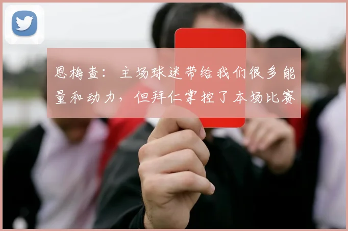 恩梅查：主场球迷带给我们很多能量和动力，但拜仁掌控了本场比赛