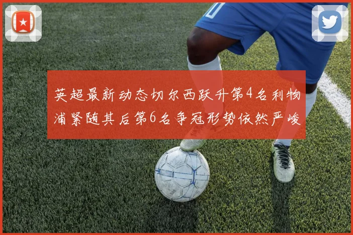 英超最新动态切尔西跃升第4名利物浦紧随其后第6名争冠形势依然严峻