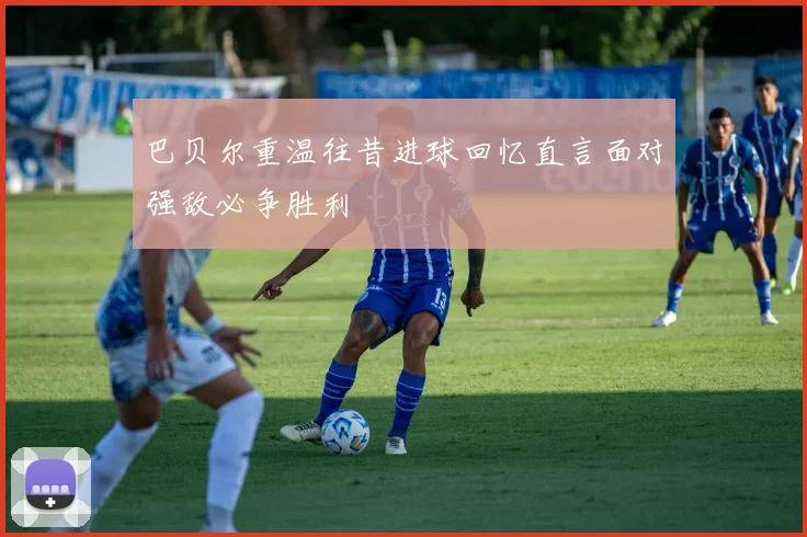 巴贝尔重温往昔进球回忆直言面对强敌必争胜利