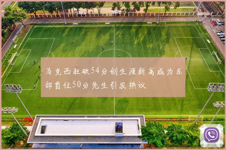 马克西狂砍54分创生涯新高成为东部首位50分先生引发热议