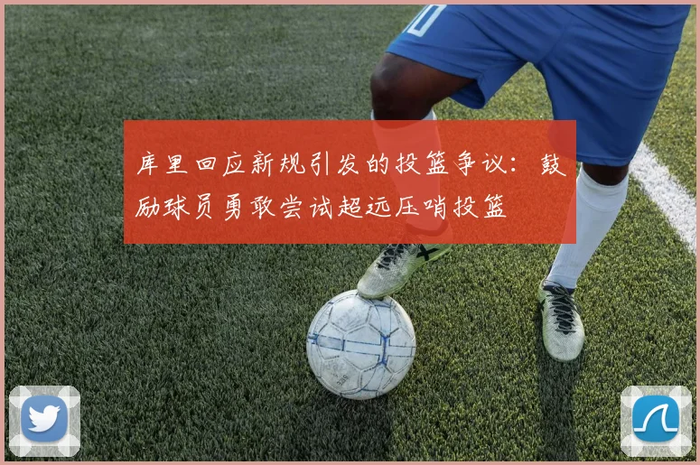 库里回应新规引发的投篮争议：鼓励球员勇敢尝试超远压哨投篮