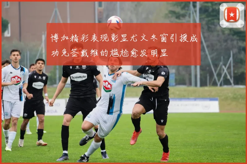 博加精彩表现彰显尤文冬窗引援成功免签戴维的尴尬愈发明显