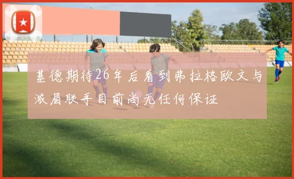 基德期待26年后看到弗拉格欧文与浓眉联手目前尚无任何保证
