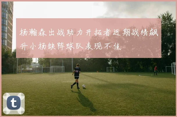 杨瀚森出战助力开拓者近期战绩飙升小杨缺阵球队表现不佳