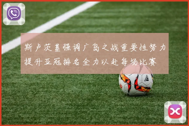 斯卢茨基强调广岛之战重要性努力提升亚冠排名全力以赴每场比赛