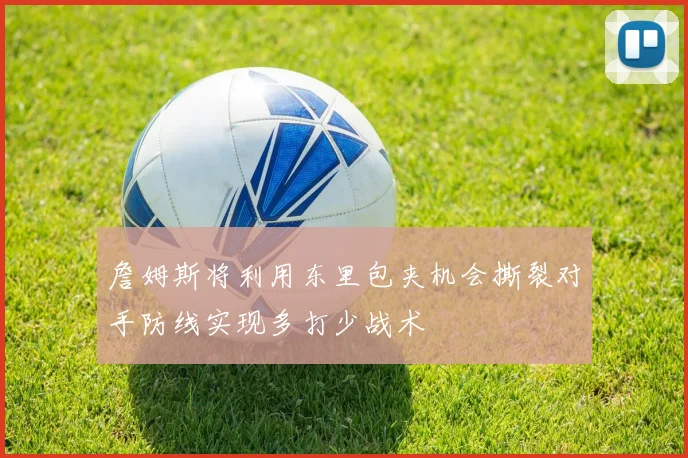 詹姆斯将利用东里包夹机会撕裂对手防线实现多打少战术