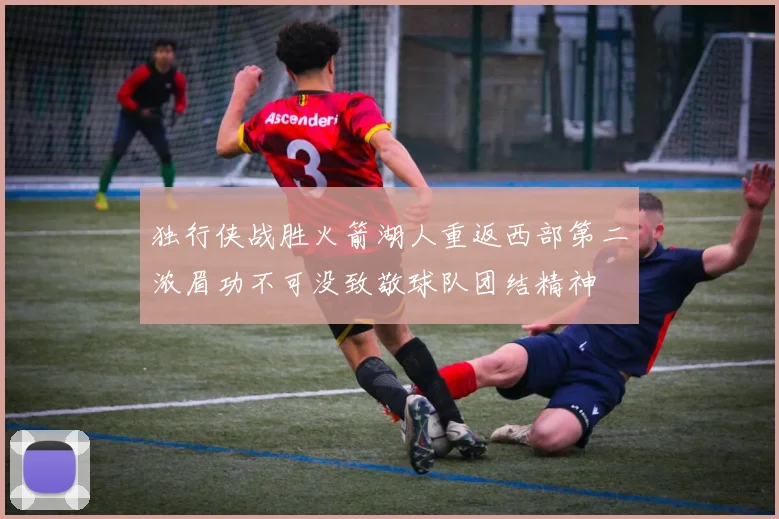 独行侠战胜火箭湖人重返西部第二浓眉功不可没致敬球队团结精神
