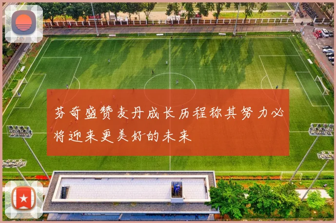 芬奇盛赞麦丹成长历程称其努力必将迎来更美好的未来