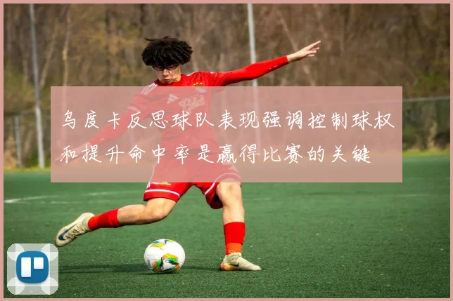 乌度卡反思球队表现强调控制球权和提升命中率是赢得比赛的关键
