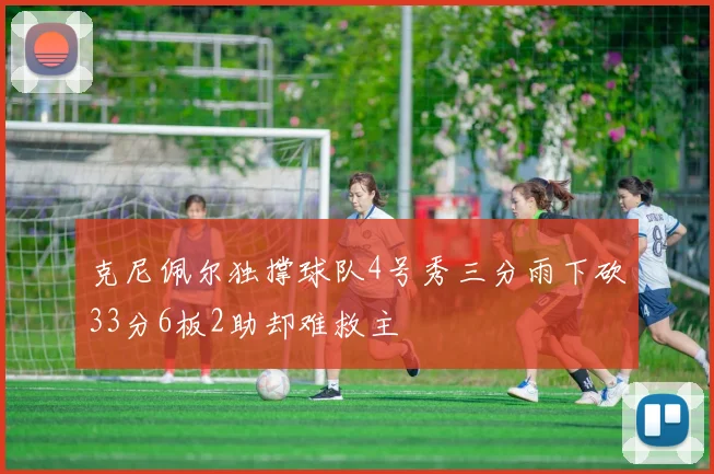克尼佩尔独撑球队4号秀三分雨下砍33分6板2助却难救主