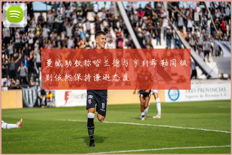 曼城助教称哈兰德与亨利希勒同级别依然保持谦逊态度