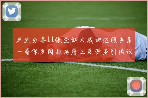 库里分享11张圣诞大战回忆照克莱一哥保罗同框老詹三度现身引热议