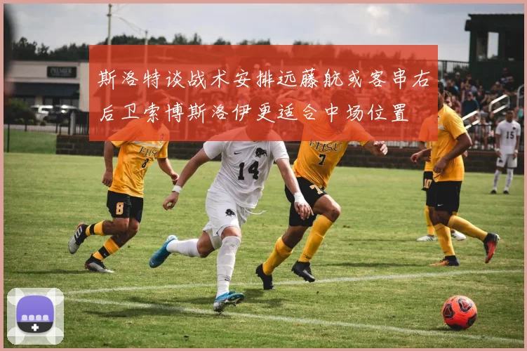 斯洛特谈战术安排远藤航或客串右后卫索博斯洛伊更适合中场位置
