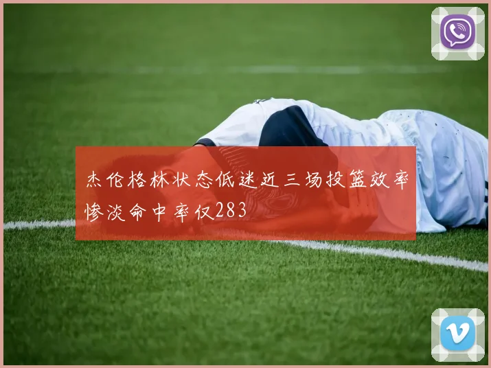 杰伦格林状态低迷近三场投篮效率惨淡命中率仅283