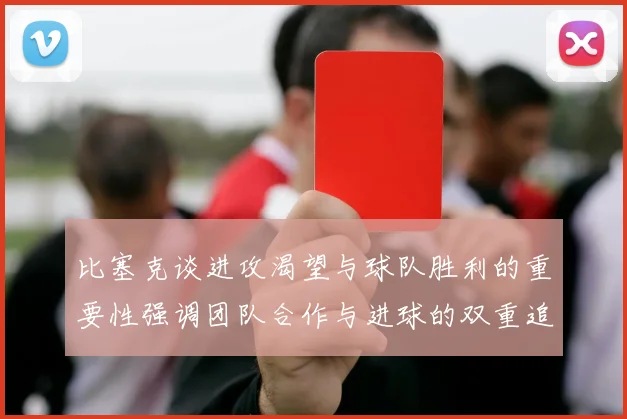 比塞克谈进攻渴望与球队胜利的重要性强调团队合作与进球的双重追求